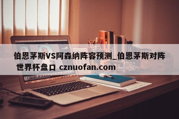 伯恩茅斯VS阿森纳阵容预测_伯恩茅斯对阵 世界杯盘口 cznuofan.com