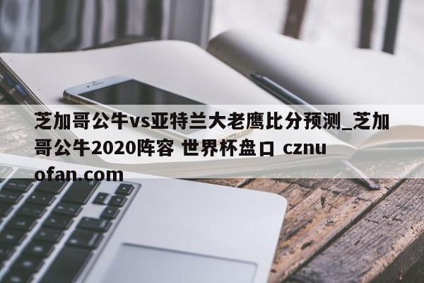 芝加哥公牛vs亚特兰大老鹰比分预测_芝加哥公牛2020阵容 世界杯盘口 cznuofan.com