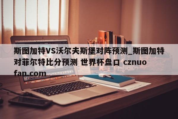 斯图加特VS沃尔夫斯堡对阵预测_斯图加特对菲尔特比分预测 世界杯盘口 cznuofan.com