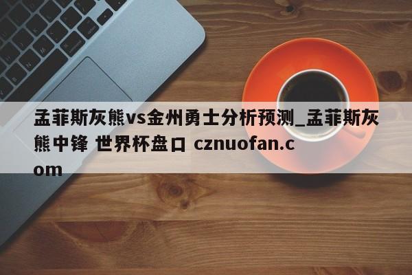 孟菲斯灰熊vs金州勇士分析预测_孟菲斯灰熊中锋 世界杯盘口 cznuofan.com
