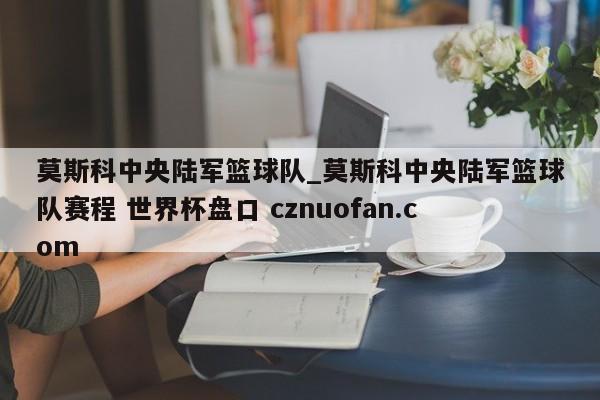 莫斯科中央陆军篮球队_莫斯科中央陆军篮球队赛程 世界杯盘口 cznuofan.com