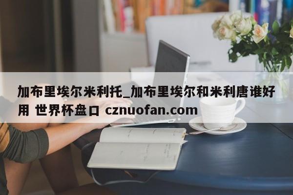 加布里埃尔米利托_加布里埃尔和米利唐谁好用 世界杯盘口 cznuofan.com