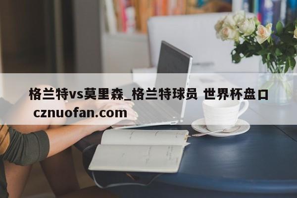 格兰特vs莫里森_格兰特球员 世界杯盘口 cznuofan.com