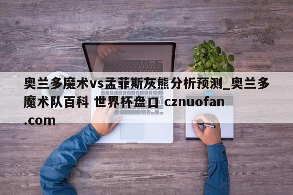 奥兰多魔术vs孟菲斯灰熊分析预测_奥兰多魔术队百科 世界杯盘口 cznuofan.com
