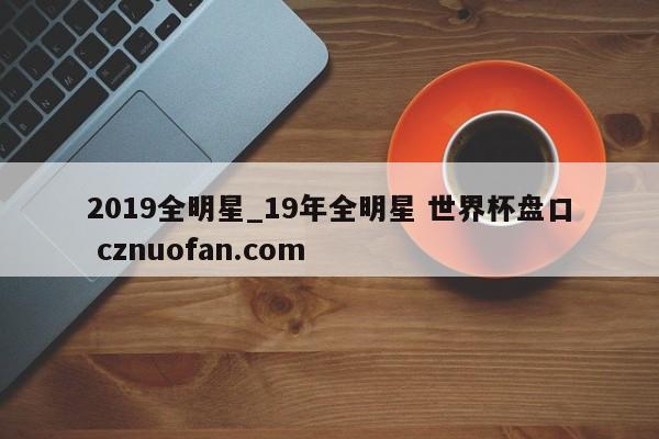 2019全明星_19年全明星 世界杯盘口 cznuofan.com