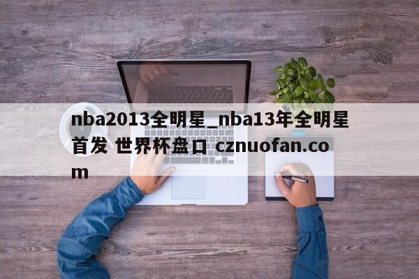 nba2013全明星_nba13年全明星首发 世界杯盘口 cznuofan.com