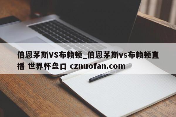伯恩茅斯VS布赖顿_伯恩茅斯vs布赖顿直播 世界杯盘口 cznuofan.com