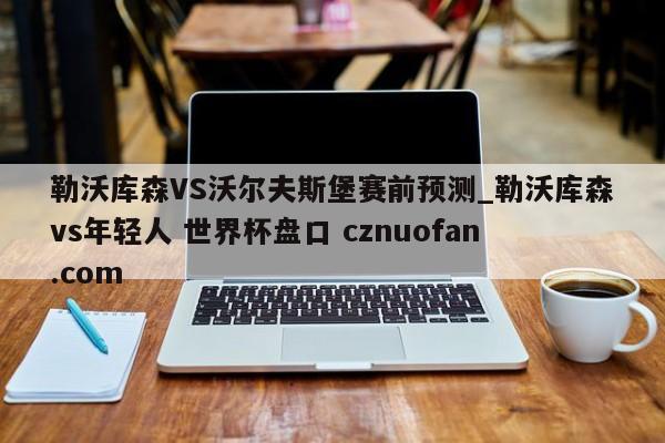 勒沃库森VS沃尔夫斯堡赛前预测_勒沃库森vs年轻人 世界杯盘口 cznuofan.com