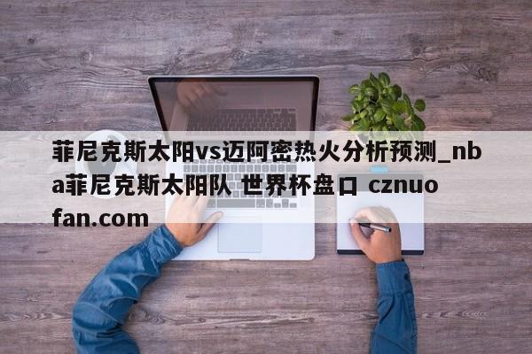 菲尼克斯太阳vs迈阿密热火分析预测_nba菲尼克斯太阳队 世界杯盘口 cznuofan.com