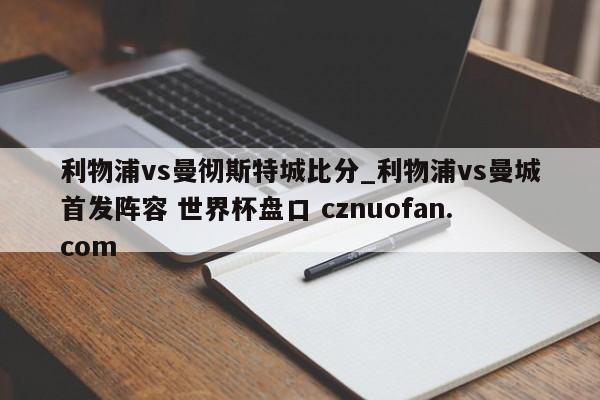 利物浦vs曼彻斯特城比分_利物浦vs曼城首发阵容 世界杯盘口 cznuofan.com
