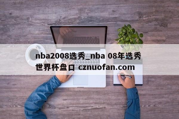 nba2008选秀_nba 08年选秀 世界杯盘口 cznuofan.com