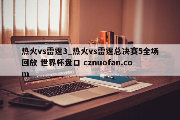 热火vs雷霆3_热火vs雷霆总决赛5全场回放 世界杯盘口 cznuofan.com