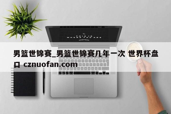 男篮世锦赛_男篮世锦赛几年一次 世界杯盘口 cznuofan.com