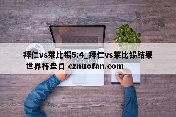 拜仁vs莱比锡5:4_拜仁vs莱比锡结果 世界杯盘口 cznuofan.com