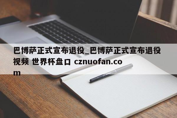 巴博萨正式宣布退役_巴博萨正式宣布退役 视频 世界杯盘口 cznuofan.com