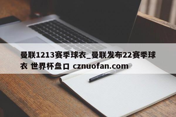 曼联1213赛季球衣_曼联发布22赛季球衣 世界杯盘口 cznuofan.com