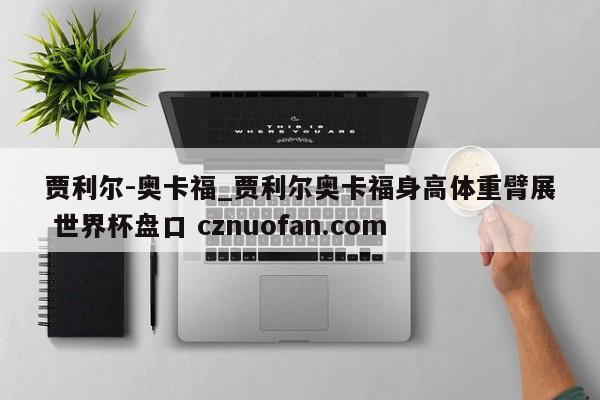 贾利尔-奥卡福_贾利尔奥卡福身高体重臂展 世界杯盘口 cznuofan.com