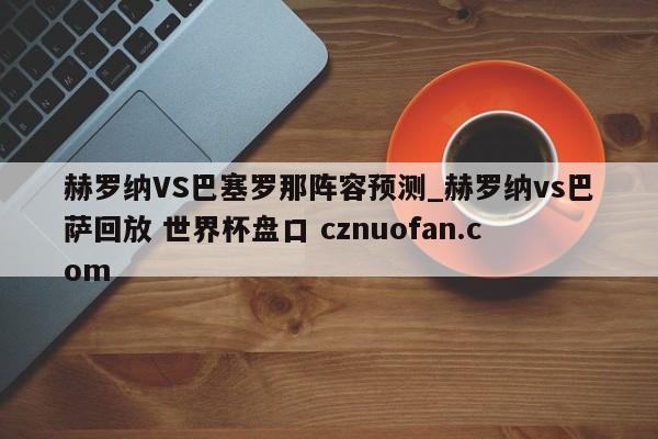 赫罗纳VS巴塞罗那阵容预测_赫罗纳vs巴萨回放 世界杯盘口 cznuofan.com