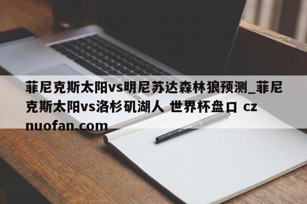 菲尼克斯太阳vs明尼苏达森林狼预测_菲尼克斯太阳vs洛杉矶湖人 世界杯盘口 cznuofan.com