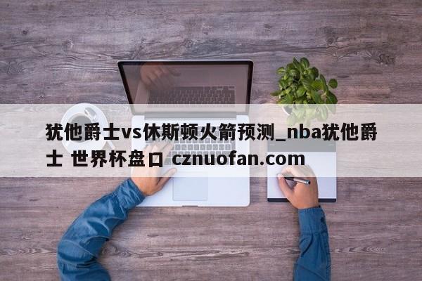犹他爵士vs休斯顿火箭预测_nba犹他爵士 世界杯盘口 cznuofan.com