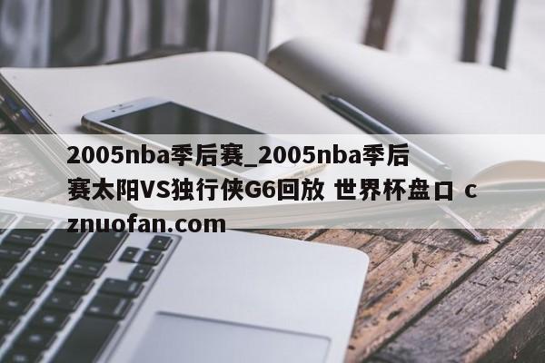 2005nba季后赛_2005nba季后赛太阳VS独行侠G6回放 世界杯盘口 cznuofan.com