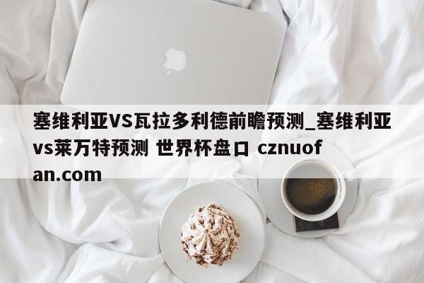 塞维利亚VS瓦拉多利德前瞻预测_塞维利亚vs莱万特预测 世界杯盘口 cznuofan.com