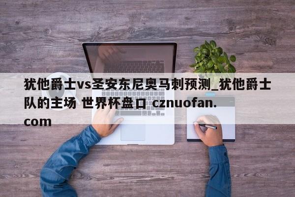 犹他爵士vs圣安东尼奥马刺预测_犹他爵士队的主场 世界杯盘口 cznuofan.com