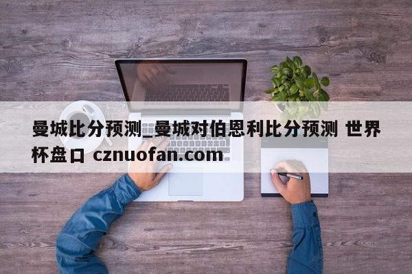 曼城比分预测_曼城对伯恩利比分预测 世界杯盘口 cznuofan.com