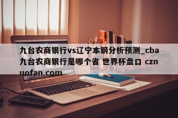 九台农商银行vs辽宁本钢分析预测_cba九台农商银行是哪个省 世界杯盘口 cznuofan.com