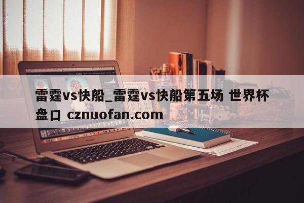 雷霆vs快船_雷霆vs快船第五场 世界杯盘口 cznuofan.com