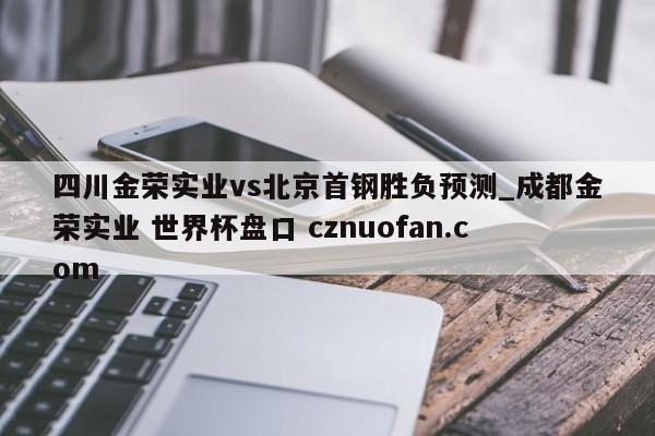 四川金荣实业vs北京首钢胜负预测_成都金荣实业 世界杯盘口 cznuofan.com
