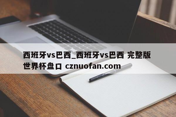 西班牙vs巴西_西班牙vs巴西 完整版 世界杯盘口 cznuofan.com