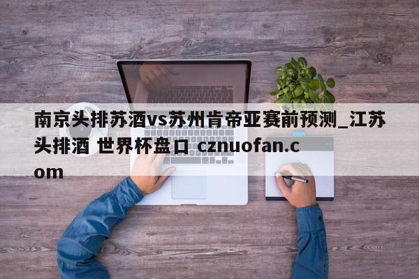 南京头排苏酒vs苏州肯帝亚赛前预测_江苏头排酒 世界杯盘口 cznuofan.com