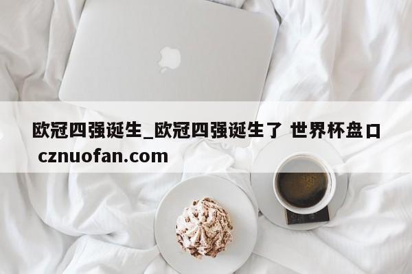 欧冠四强诞生_欧冠四强诞生了 世界杯盘口 cznuofan.com