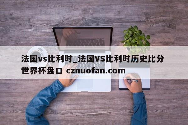 法国vs比利时_法国VS比利时历史比分 世界杯盘口 cznuofan.com
