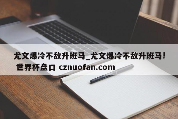 尤文爆冷不敌升班马_尤文爆冷不敌升班马! 世界杯盘口 cznuofan.com