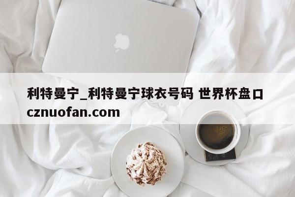利特曼宁_利特曼宁球衣号码 世界杯盘口 cznuofan.com