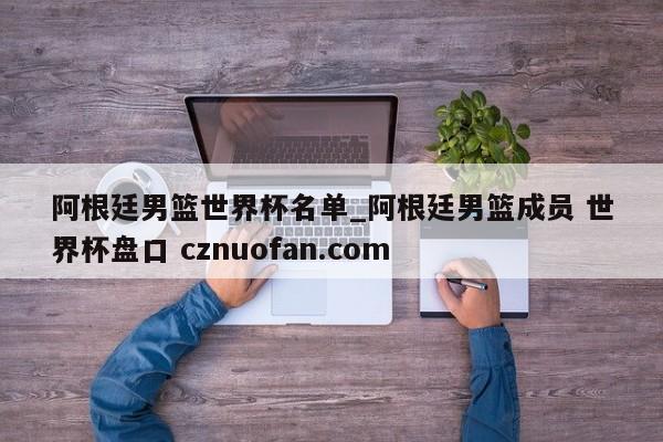 阿根廷男篮世界杯名单_阿根廷男篮成员 世界杯盘口 cznuofan.com