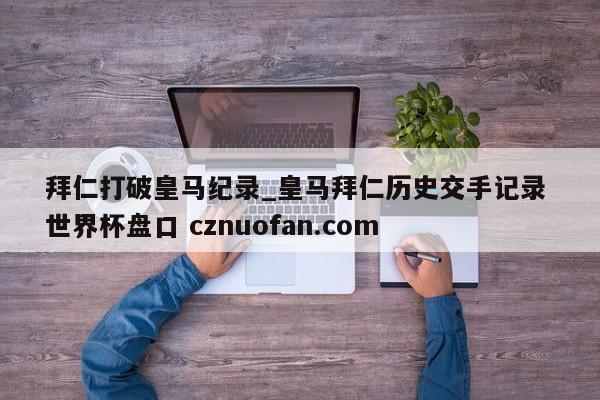 拜仁打破皇马纪录_皇马拜仁历史交手记录 世界杯盘口 cznuofan.com