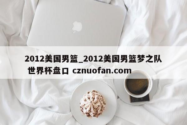2012美国男篮_2012美国男篮梦之队 世界杯盘口 cznuofan.com