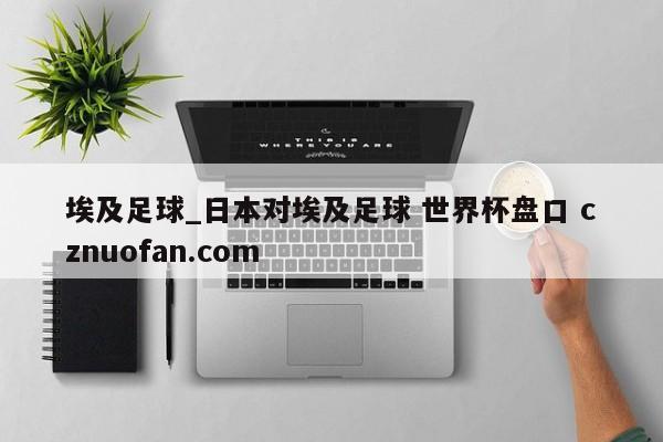 埃及足球_日本对埃及足球 世界杯盘口 cznuofan.com