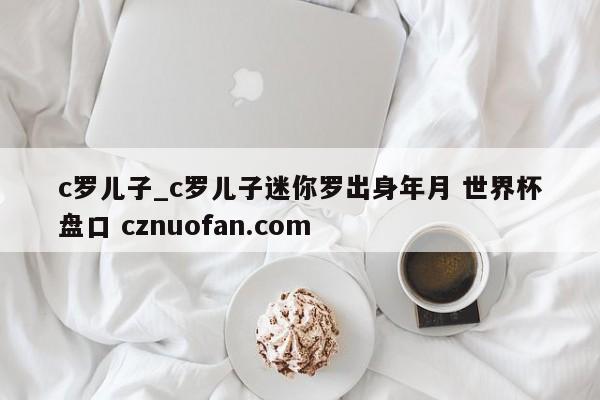 c罗儿子_c罗儿子迷你罗出身年月 世界杯盘口 cznuofan.com