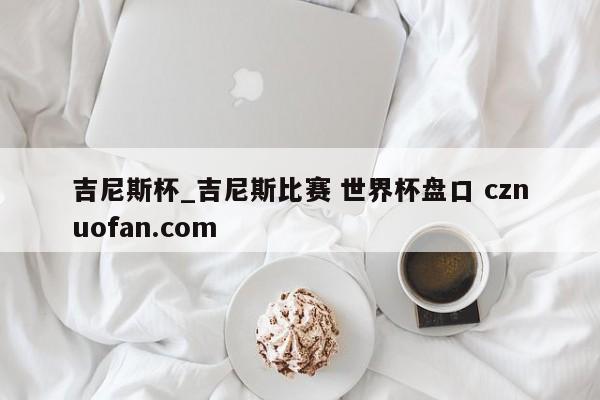 吉尼斯杯_吉尼斯比赛 世界杯盘口 cznuofan.com