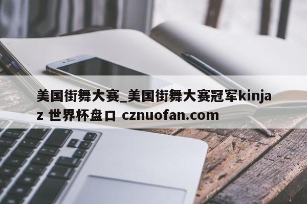 美国街舞大赛_美国街舞大赛冠军kinjaz 世界杯盘口 cznuofan.com