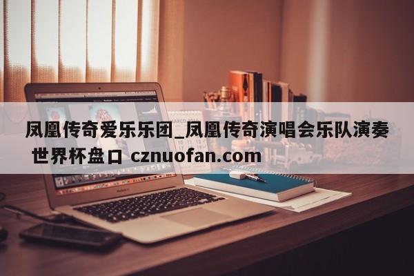 凤凰传奇爱乐乐团_凤凰传奇演唱会乐队演奏 世界杯盘口 cznuofan.com