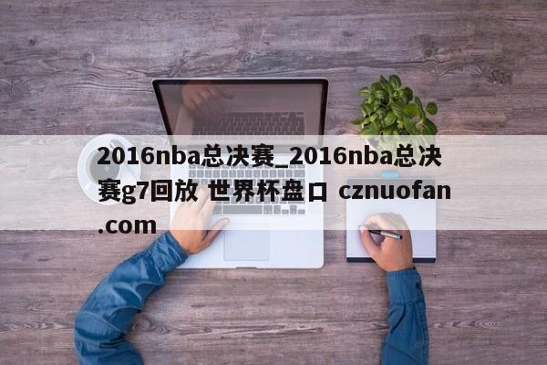 2016nba总决赛_2016nba总决赛g7回放 世界杯盘口 cznuofan.com