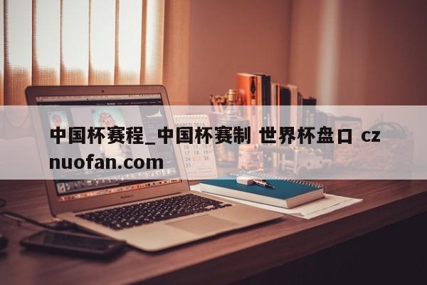 中国杯赛程_中国杯赛制 世界杯盘口 cznuofan.com