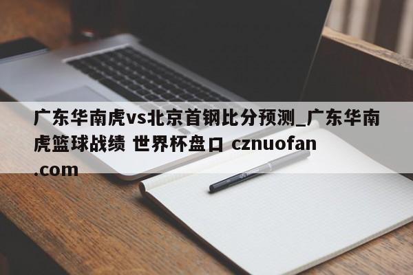 广东华南虎vs北京首钢比分预测_广东华南虎篮球战绩 世界杯盘口 cznuofan.com