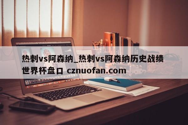 热刺vs阿森纳_热刺vs阿森纳历史战绩 世界杯盘口 cznuofan.com