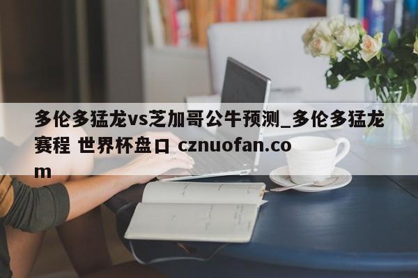 多伦多猛龙vs芝加哥公牛预测_多伦多猛龙赛程 世界杯盘口 cznuofan.com